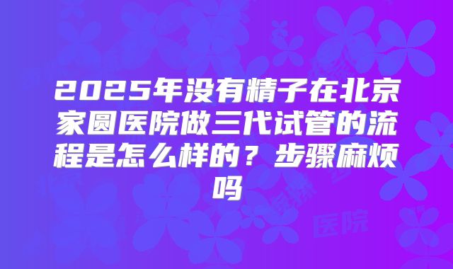 2025年没有精子在北京家圆医院做三代试管的流程是怎么样的？步骤麻烦吗