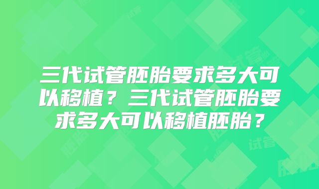 三代试管胚胎要求多大可以移植？三代试管胚胎要求多大可以移植胚胎？