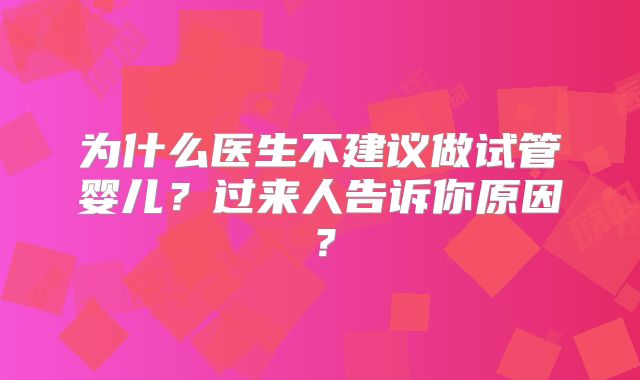 为什么医生不建议做试管婴儿?过来人告诉你原因?