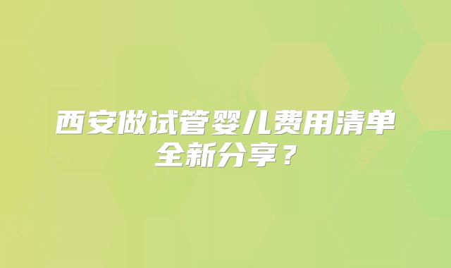 西安做试管婴儿费用清单全新分享？