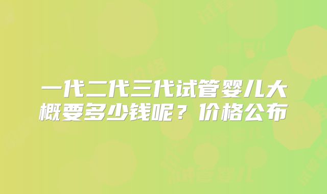 一代二代三代试管婴儿大概要多少钱呢？价格公布