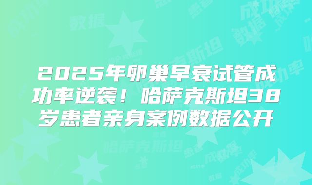 2025年卵巢早衰试管成功率逆袭!哈萨克斯坦38岁患者亲身案例数据公开