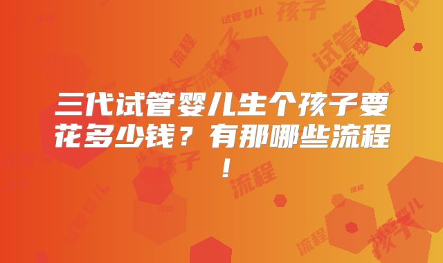 三代试管婴儿生个孩子要花多少钱？有那哪些流程！