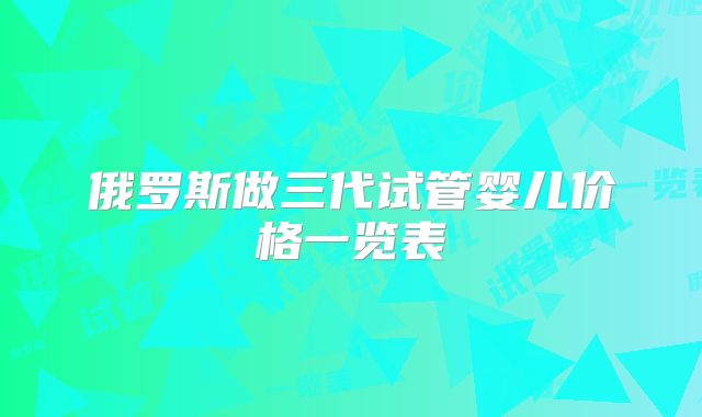 俄罗斯做三代试管婴儿价格一览表