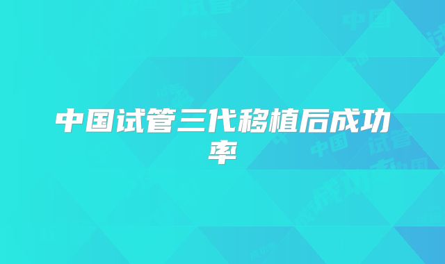 中国试管三代移植后成功率