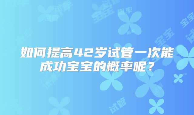 如何提高42岁试管一次能成功宝宝的概率呢？