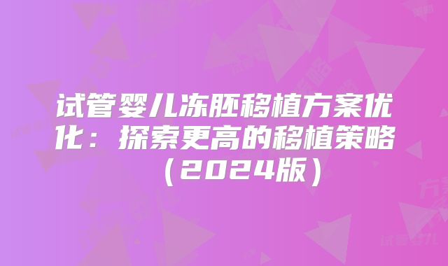 试管婴儿冻胚移植方案优化:探索更高的移植策略(2024版)