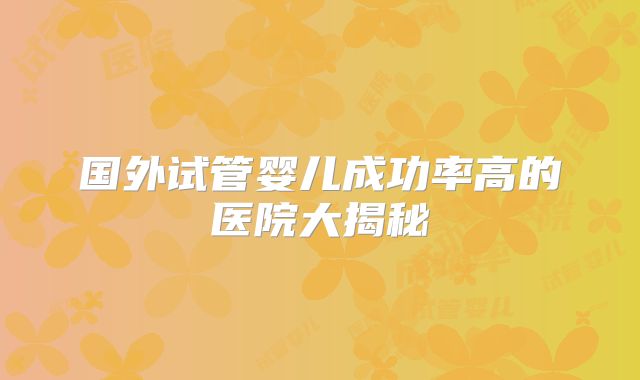 国外试管婴儿成功率高的医院大揭秘