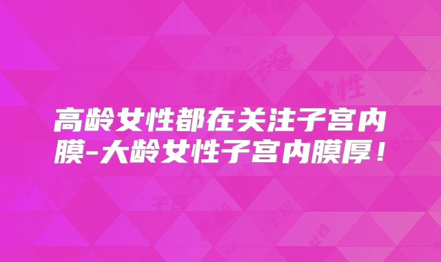 高龄女性都在关注子宫内膜-大龄女性子宫内膜厚！