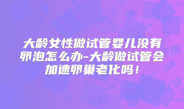 大龄女性做试管婴儿没有卵泡怎么办-大龄做试管会加速卵巢老化吗！