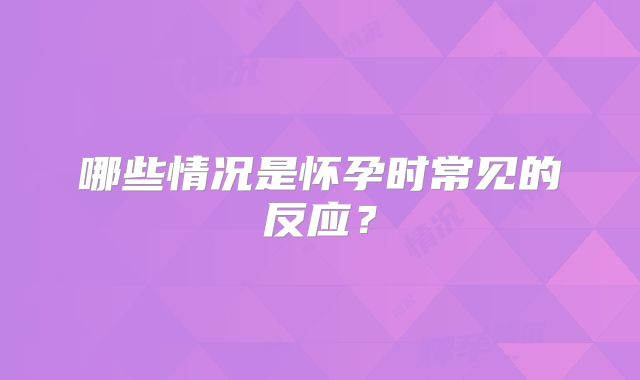 哪些情况是怀孕时常见的反应?