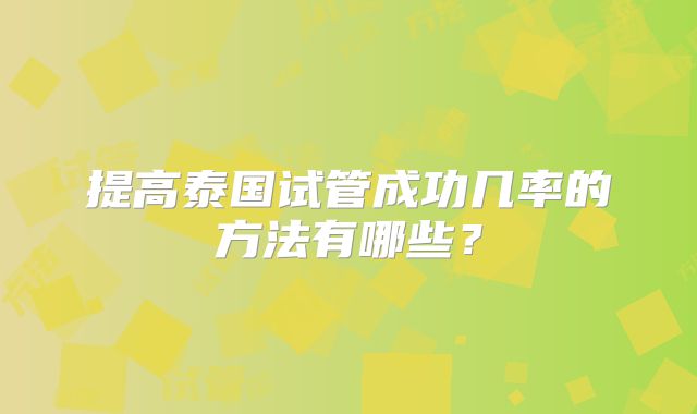 提高泰国试管成功几率的方法有哪些？