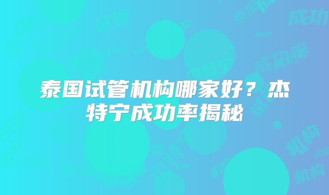 泰国试管机构哪家好?杰特宁成功率揭秘