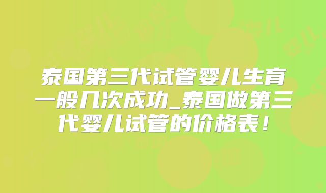 泰国第三代试管婴儿生育一般几次成功_泰国做第三代婴儿试管的价格表！