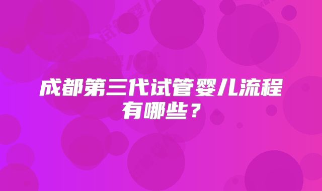 成都第三代试管婴儿流程有哪些？