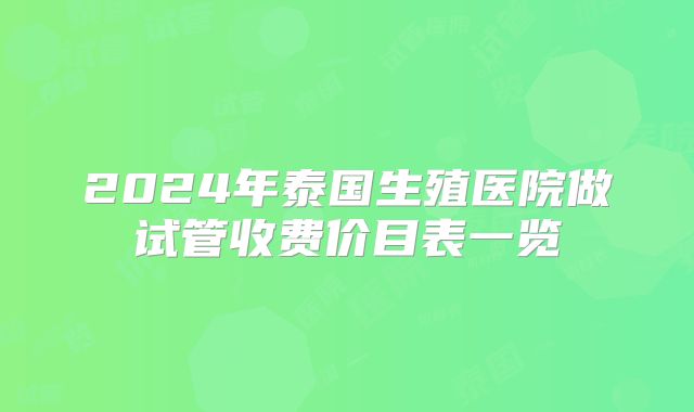 2024年泰国生殖医院做试管收费价目表一览