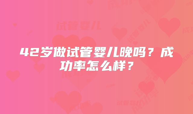 42岁做试管婴儿晚吗？成功率怎么样？
