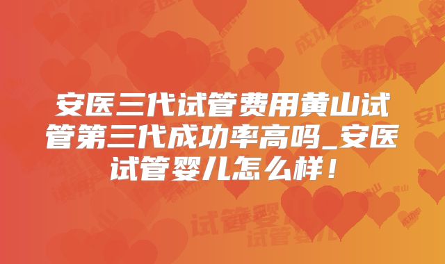 安医三代试管费用黄山试管第三代成功率高吗_安医试管婴儿怎么样!