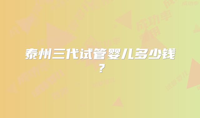泰州三代试管婴儿多少钱?