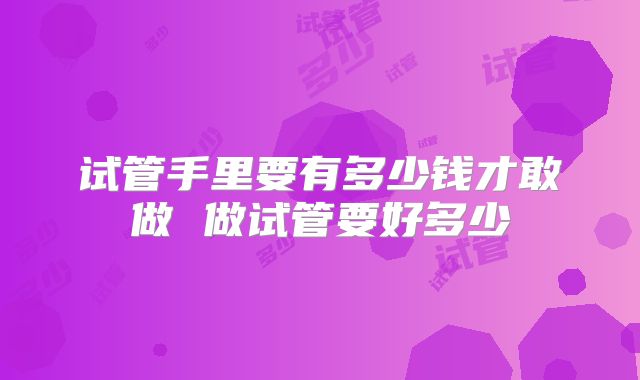 试管手里要有多少钱才敢做 做试管要好多少