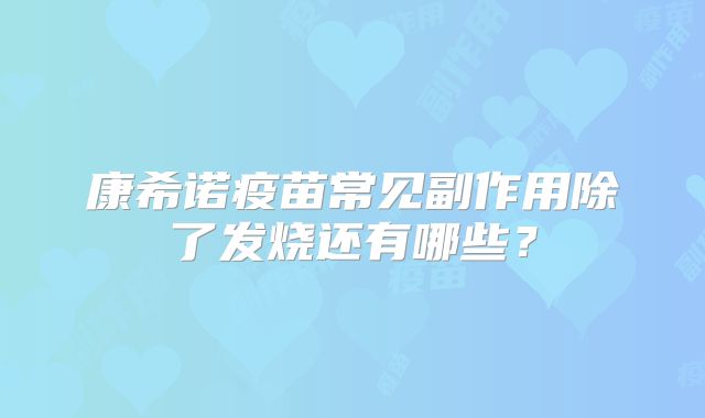 康希诺疫苗常见副作用除了发烧还有哪些?