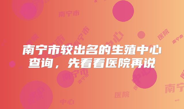 南宁市较出名的生殖中心查询，先看看医院再说