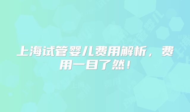 上海试管婴儿费用解析,费用一目了然!