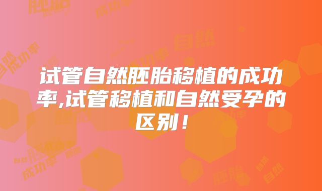 试管自然胚胎移植的成功率,试管移植和自然受孕的区别！