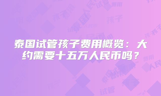 泰国试管孩子费用概览：大约需要十五万人民币吗？
