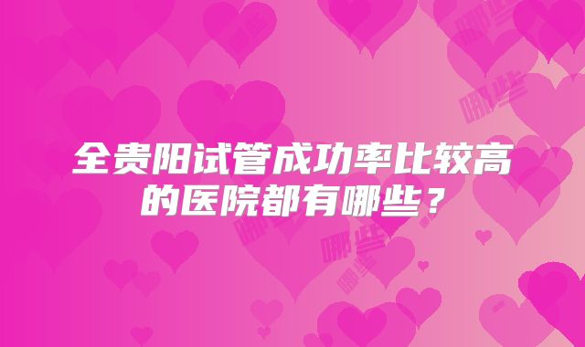 全贵阳试管成功率比较高的医院都有哪些？