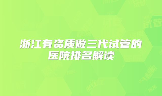 浙江有资质做三代试管的医院排名解读