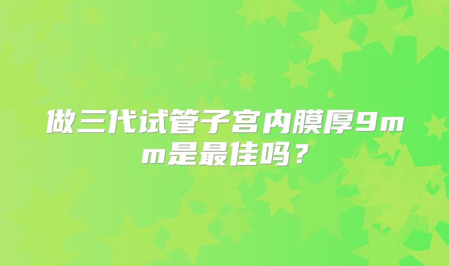 做三代试管子宫内膜厚9mm是最佳吗？