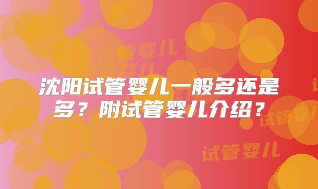 沈阳试管婴儿一般多还是多?附试管婴儿介绍?