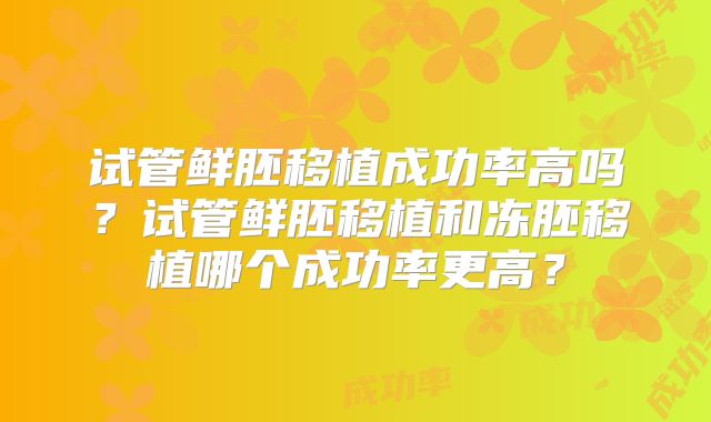 试管鲜胚移植成功率高吗？试管鲜胚移植和冻胚移植哪个成功率更高？
