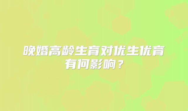 晚婚高龄生育对优生优育有何影响？