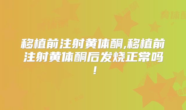 移植前注射黄体酮,移植前注射黄体酮后发烧正常吗！