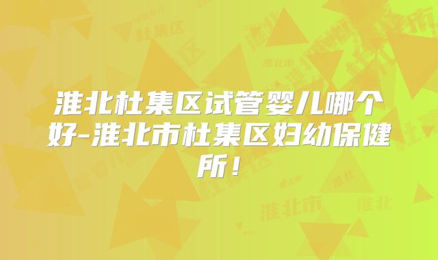 淮北杜集区试管婴儿哪个好-淮北市杜集区妇幼保健所！