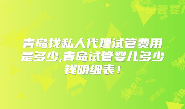 青岛找私人代理试管费用是多少,青岛试管婴儿多少钱明细表!