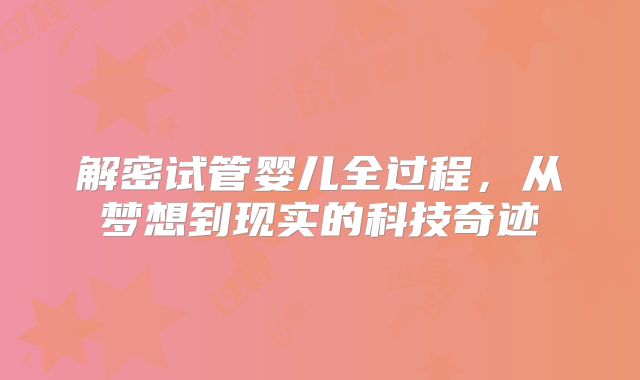 解密试管婴儿全过程，从梦想到现实的科技奇迹