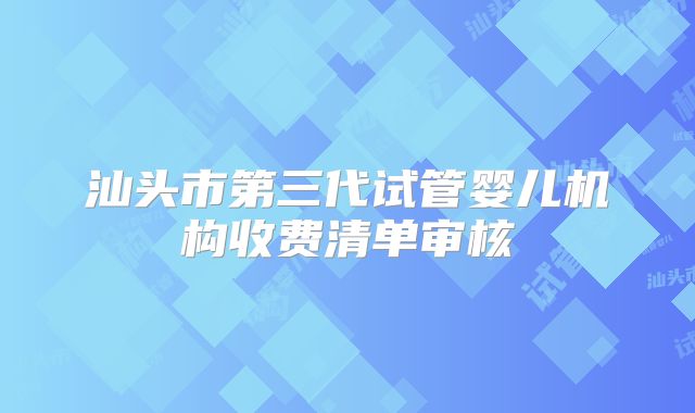 汕头市第三代试管婴儿机构收费清单审核