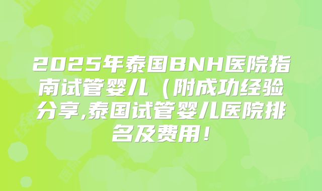 2025年泰国BNH医院指南试管婴儿(附成功经验分享,泰国试管婴儿医院排名及费用!