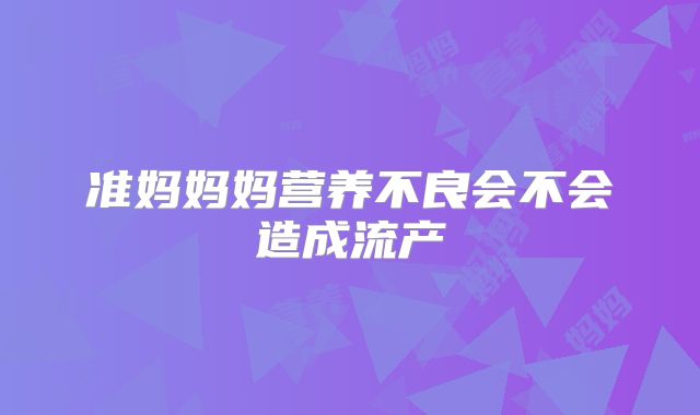 准妈妈妈营养不良会不会造成流产
