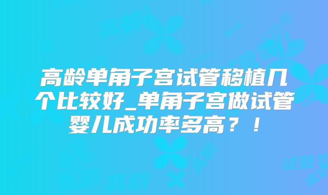 高龄单角子宫试管移植几个比较好_单角子宫做试管婴儿成功率多高？！
