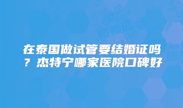 在泰国做试管要结婚证吗？杰特宁哪家医院口碑好
