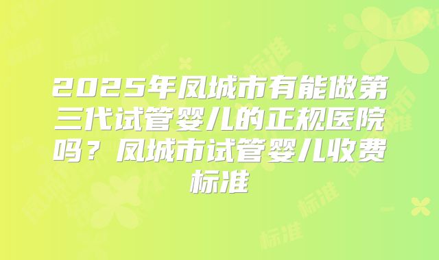 2025年凤城市有能做第三代试管婴儿的正规医院吗？凤城市试管婴儿收费标准