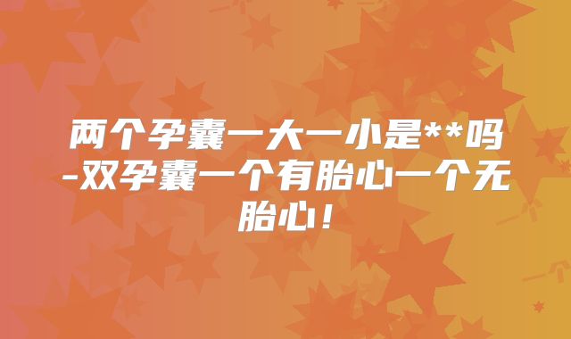 两个孕囊一大一小是**吗-双孕囊一个有胎心一个无胎心!