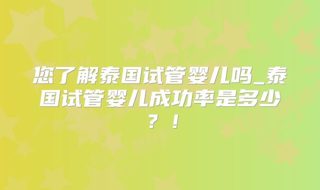 您了解泰国试管婴儿吗_泰国试管婴儿成功率是多少？！