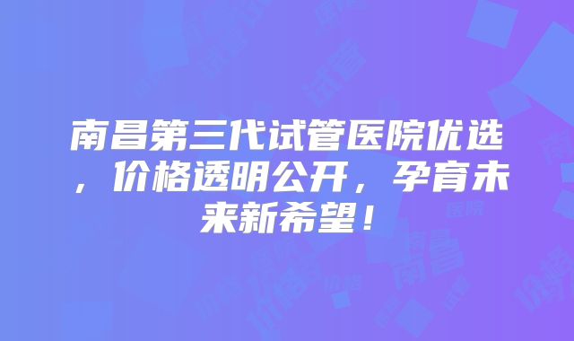 南昌第三代试管医院优选，价格透明公开，孕育未来新希望！
