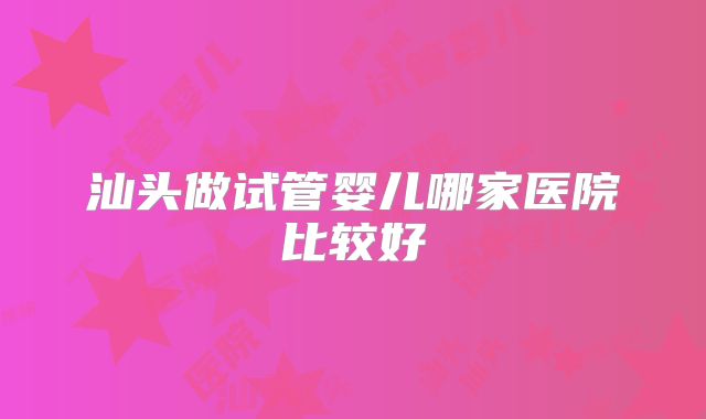 汕头做试管婴儿哪家医院比较好