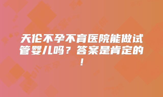 天伦不孕不育医院能做试管婴儿吗?答案是肯定的!